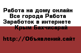 Работа на дому-онлайн - Все города Работа » Заработок в интернете   . Крым,Бахчисарай